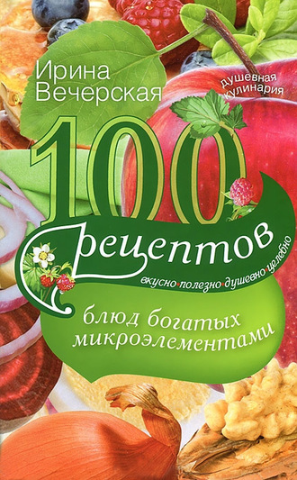 Обложка книги «100 рецептов блюд, богатых микроэлементами. Вкусно, полезно, душевно, целебно»
