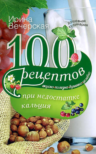 Обложка книги «100 рецептов при недостатке кальция. Вкусно, полезно, душевно, целебно»