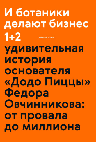 Обложка книги «И ботаники делают бизнес 1+2. Удивительная история основателя «Додо Пиццы» Федора Овчинникова: от провала до миллиона»