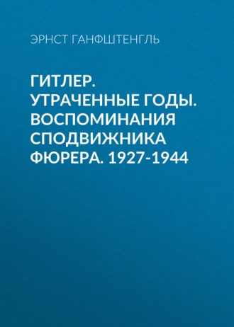 Эрнст Ганфштенгль. Гитлер. Утраченные годы. Воспоминания сподвижника фюрера. 1927-1944