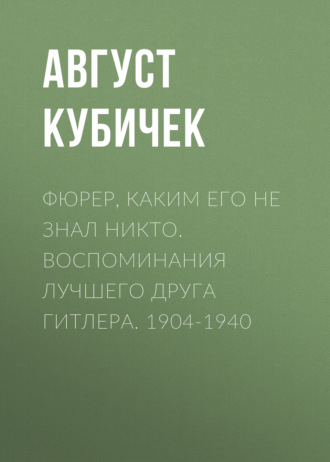 Август Кубичек. Фюрер, каким его не знал никто. Воспоминания лучшего друга Гитлера. 1904-1940