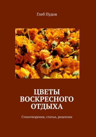 Глеб Пудов. Цветы воскресного отдыха. Стихотворения, статьи, рецензии