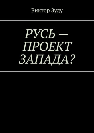 Виктор Зуду. Русь – проект Запада? Русь великая, Русь ничтожная!