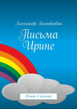 Александр Балыбердин. Письма Ирине. Роман в письмах