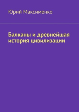 Юрий Максименко. Балканы и древнейшая история цивилизации