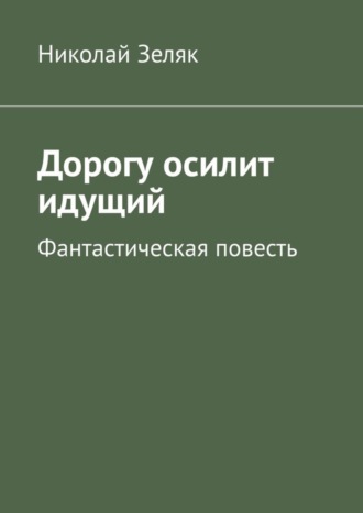 Николай Зеляк. Дорогу осилит идущий. Фантастическая повесть