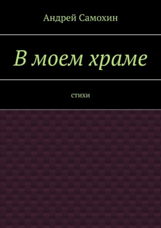 Андрей Александрович Самохин. В моем храме. Стихи