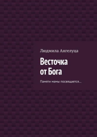 Людмила Ангелуца. Весточка от Бога. Памяти мамы посвящается…