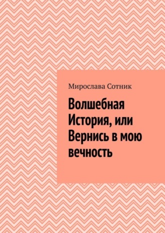 Мирослава Сотник. Волшебная История, или Вернись в мою вечность