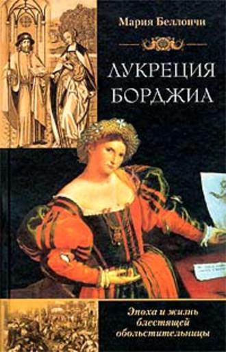 Мария Беллончи. Лукреция Борджиа. Эпоха и жизнь блестящей обольстительницы