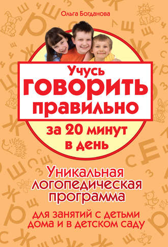 Ольга Богданова. Учусь говорить правильно за 20 минут в день. Уникальная логопедическая программа для работы с детьми дома и в детском саду