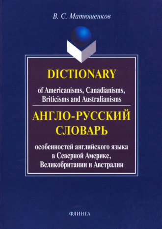 В. С. Матюшенков. Dictionary of Americanisms, Canadianisms, Briticisms and Australianisms / Англо-русский словарь особенностей английского языка в Северной Америке, Великобритании и Австралии