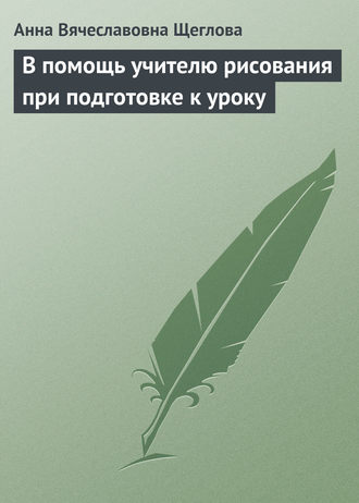 Анна Вячеславовна Щеглова. В помощь учителю рисования при подготовке к уроку