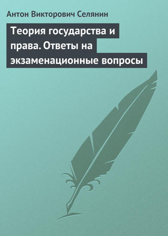 Антон Викторович Селянин. Теория государства и права. Ответы на экзаменационные вопросы