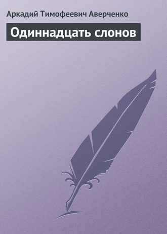 Аркадий Аверченко. Одиннадцать слонов