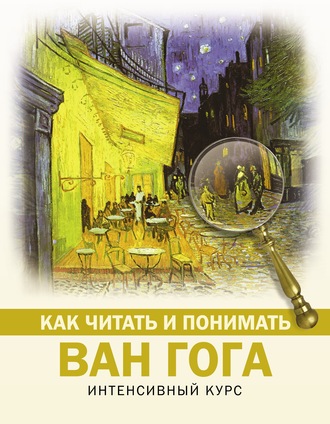 Обложка книги «Как читать и понимать Ван Гога. Интенсивный курс»