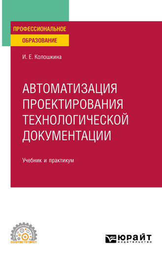 Инна Евгеньевна Колошкина. Автоматизация проектирования технологической документации. Учебник и практикум для СПО