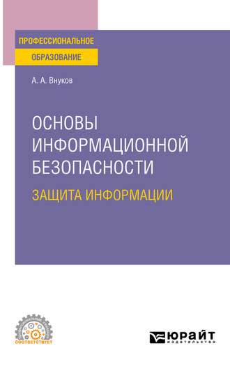 Андрей Анатольевич Внуков. Основы информационной безопасности: защита информации 3-е изд., пер. и доп. Учебное пособие для СПО