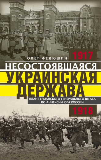Обложка книги «Несостоявшаяся Украинская Держава. Планы германского Генерального штаба по аннексии Юга России. 1917–1918»