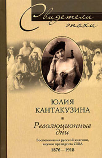 Юлия Кантакузина. Революционные дни. Воспоминания русской княгини, внучки президента США. 1876-1918