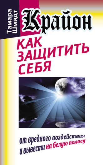 Тамара Шмидт. Крайон. Как защитить себя от вредного воздействия и вывести на белую полосу