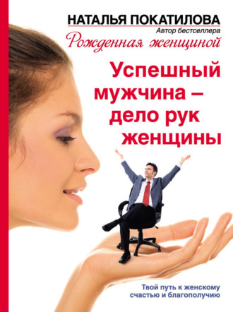 Обложка книги «Успешный мужчина – дело рук женщины. Твой путь к женскому счастью и благополучию»