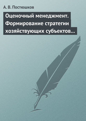 А. В. Постюшков. Оценочный менеджмент. Формирование стратегии хозяйствующих субъектов в условиях рынка. Учебное пособие