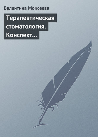 Валентина Моисеева. Терапевтическая стоматология. Конспект лекций