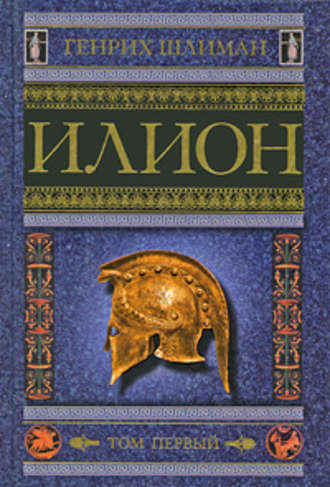 Генрих Шлиман. Илион. Город и страна троянцев. Том 1