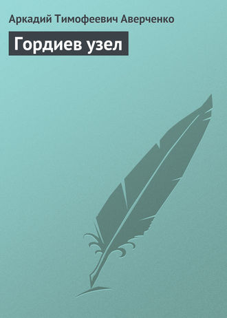 Аркадий Аверченко. Гордиев узел