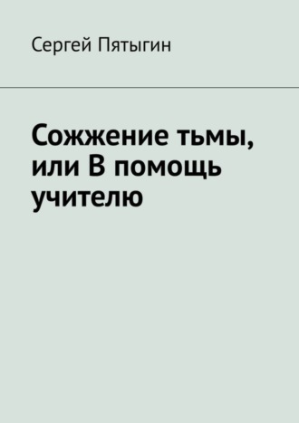 Сергей Пятыгин. Сожжение тьмы, или В помощь учителю