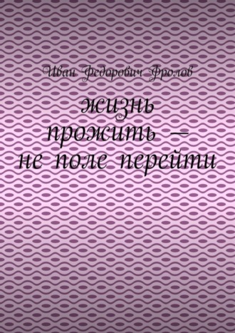 Иван Федорович Фролов. Жизнь прожить – не поле перейти