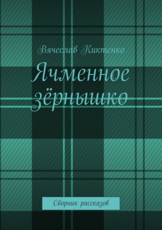 Вячеслав Киктенко. Ячменное зёрнышко. Сборник рассказов