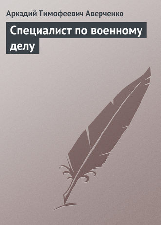 Аркадий Аверченко. Специалист по военному делу