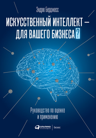 Эндрю Берджесс. Искусственный интеллект – для вашего бизнеса. Руководство по оценке и применению