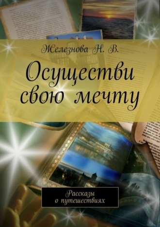 Железнова Н. В.. Осуществи свою мечту. Рассказы о путешествиях