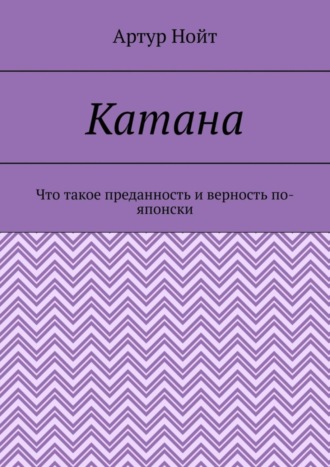 Артур Нойт. Катана. Что такое преданность и верность по-японски