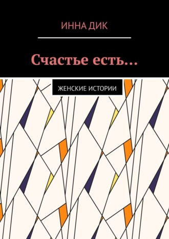 Инна Дик. Счастье есть… Женские истории