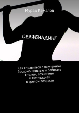 Мурад Камалов. Селфбилдинг. Как справиться с выученной беспомощностью и работать с телом, сознанием и мотивацией в зрелом возрасте