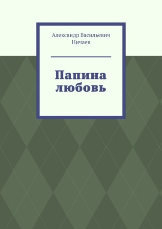 Александр Васильевич Ничаев. Папина любовь