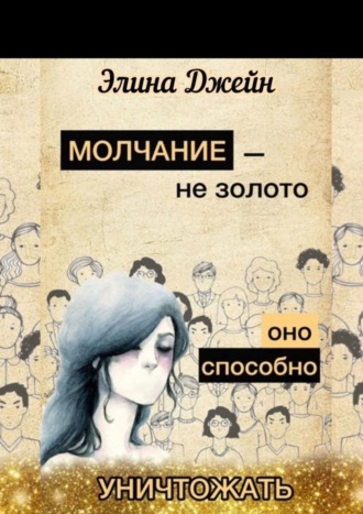 Элина Джейн. Молчание – не золото. Оно способно уничтожать. Психология человеческой жизни на практике