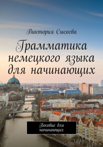 Виктория Сысоева. Грамматика немецкого языка для начинающих. Пособие для начинающих