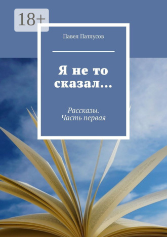 Обложка книги «Я не то сказал… Рассказы. Часть первая»