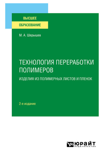 Михаил Анатольевич Шерышев. Технология переработки полимеров: изделия из полимерных листов и пленок 2-е изд., испр. и доп. Учебное пособие для вузов