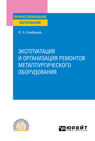 Юрий Андреевич Епифанцев. Эксплуатация и организация ремонтов металлургического оборудования. Учебное пособие для СПО