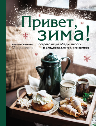 Наташа Сеченова. Привет, зима! Согревающие обеды, пироги и сладости для тех, кто замерз