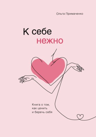 Ольга Примаченко. К себе нежно. Книга о том, как ценить и беречь себя