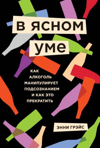 Энни Грэйс. В ясном уме. Как алкоголь манипулирует подсознанием и как это прекратить