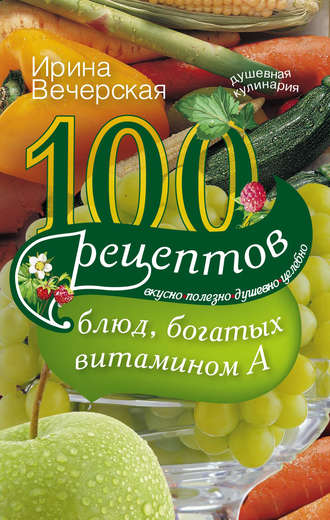 Обложка книги «100 рецептов блюд, богатых витамином А. Вкусно, полезно, душевно, целебно»