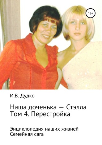 Обложка книги «Энциклопедия наших жизней. Семейная сага. Наша доченька – Стэлла. Том 4. Перестройка»